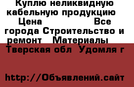 Куплю неликвидную кабельную продукцию › Цена ­ 1 900 000 - Все города Строительство и ремонт » Материалы   . Тверская обл.,Удомля г.